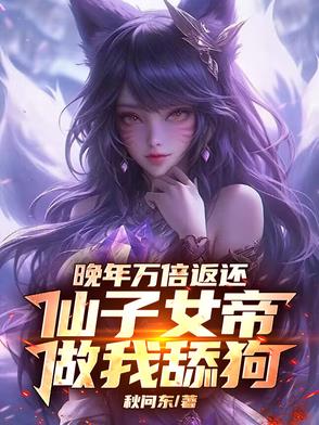 晚年万倍返还，仙子女帝做我舔狗晚年万倍返还，仙子女帝做我舔狗