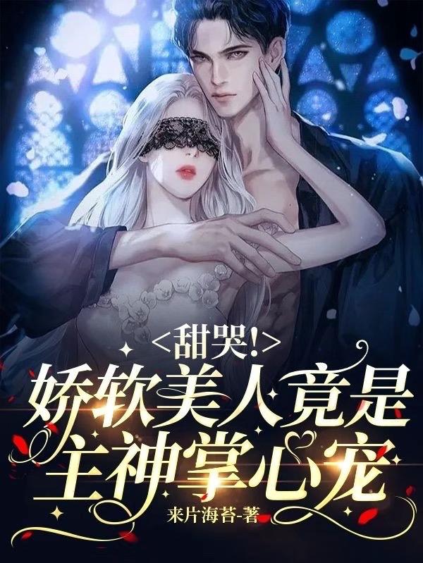 甜哭！娇软美人竟是主神掌心宠甜哭！娇软美人竟是主神掌心宠
