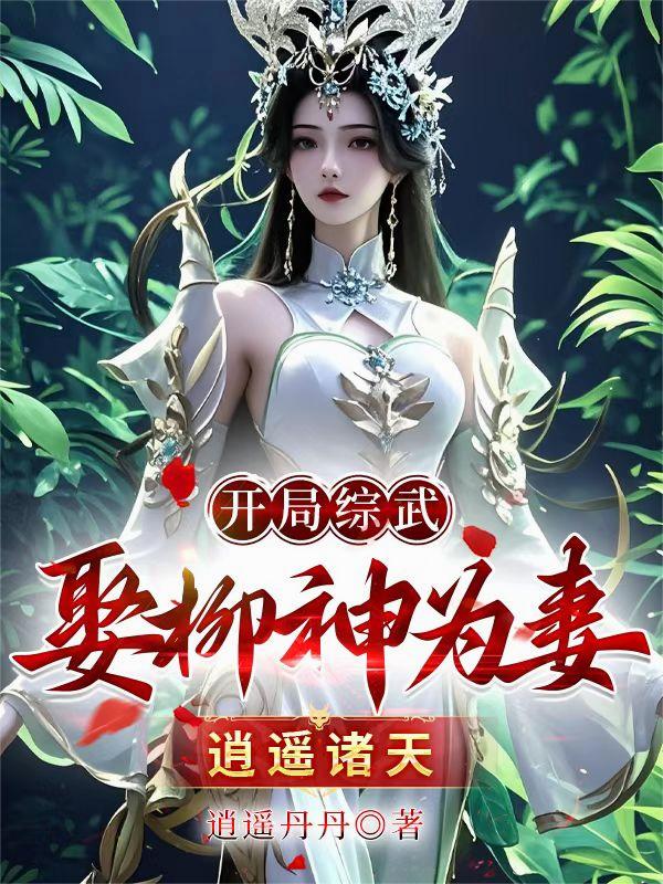 开局综武！娶柳神为妻！逍遥诸天开局综武！娶柳神为妻！逍遥诸天