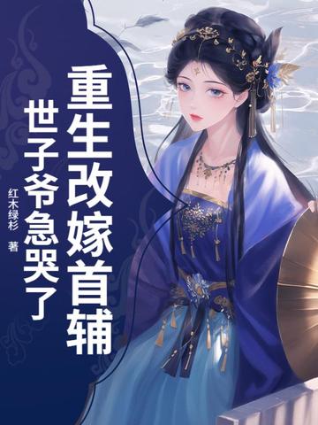 重生改嫁首辅，世子爷急哭了重生改嫁首辅，世子爷急哭了